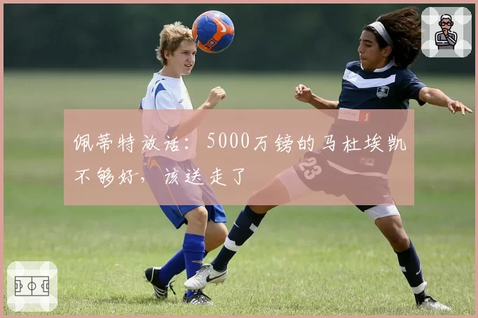 佩蒂特放话:5000万镑的马杜埃凯不够好,该送走了