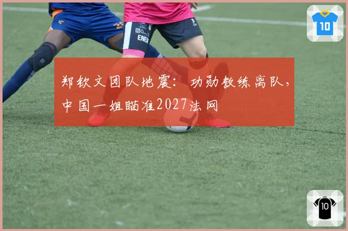 郑钦文团队地震：功勋教练离队，中国一姐瞄准2027法网