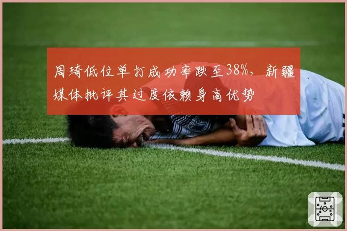 周琦低位单打成功率跌至38%，新疆媒体批评其过度依赖身高优势