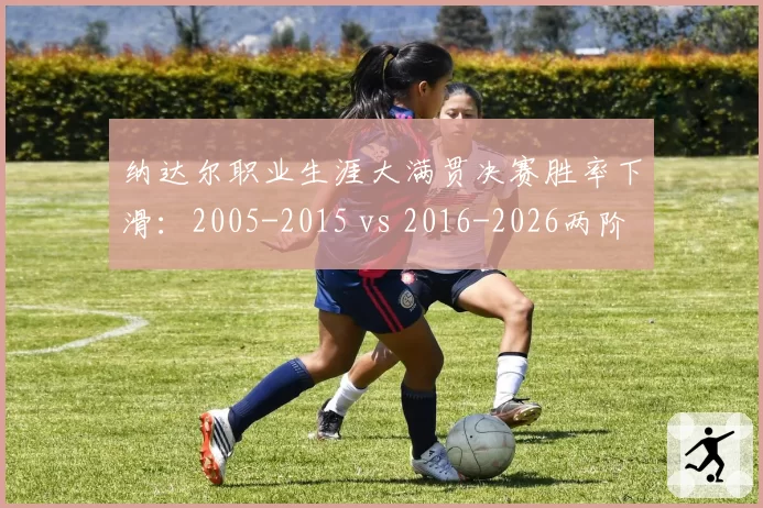 纳达尔职业生涯大满贯决赛胜率下滑：2005-2015 vs 2016-2026两阶段对比