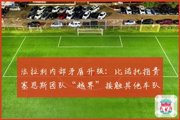 法拉利内部矛盾升级：比诺托指责塞恩斯团队“越界”接触其他车队