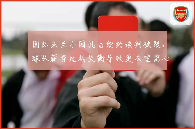 国际米兰小因扎吉续约谈判破裂，球队薪资结构失衡导致更衣室离心