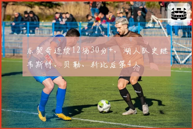 东契奇连续12场30分+，湖人队史继韦斯特、贝勒、科比后第4人