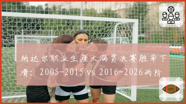 纳达尔职业生涯大满贯决赛胜率下滑：2005-2015 vs 2016-2026两阶段对比